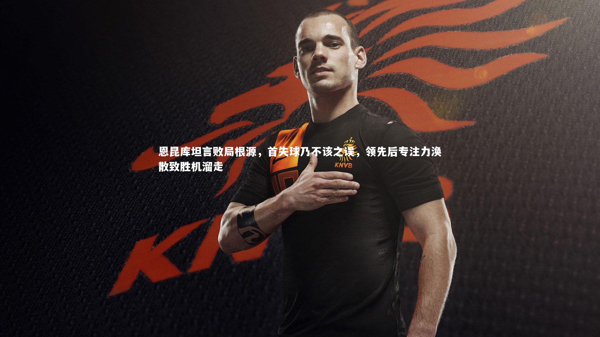 恩昆库坦言败局根源，首失球乃不该之误，领先后专注力涣散致胜机溜走