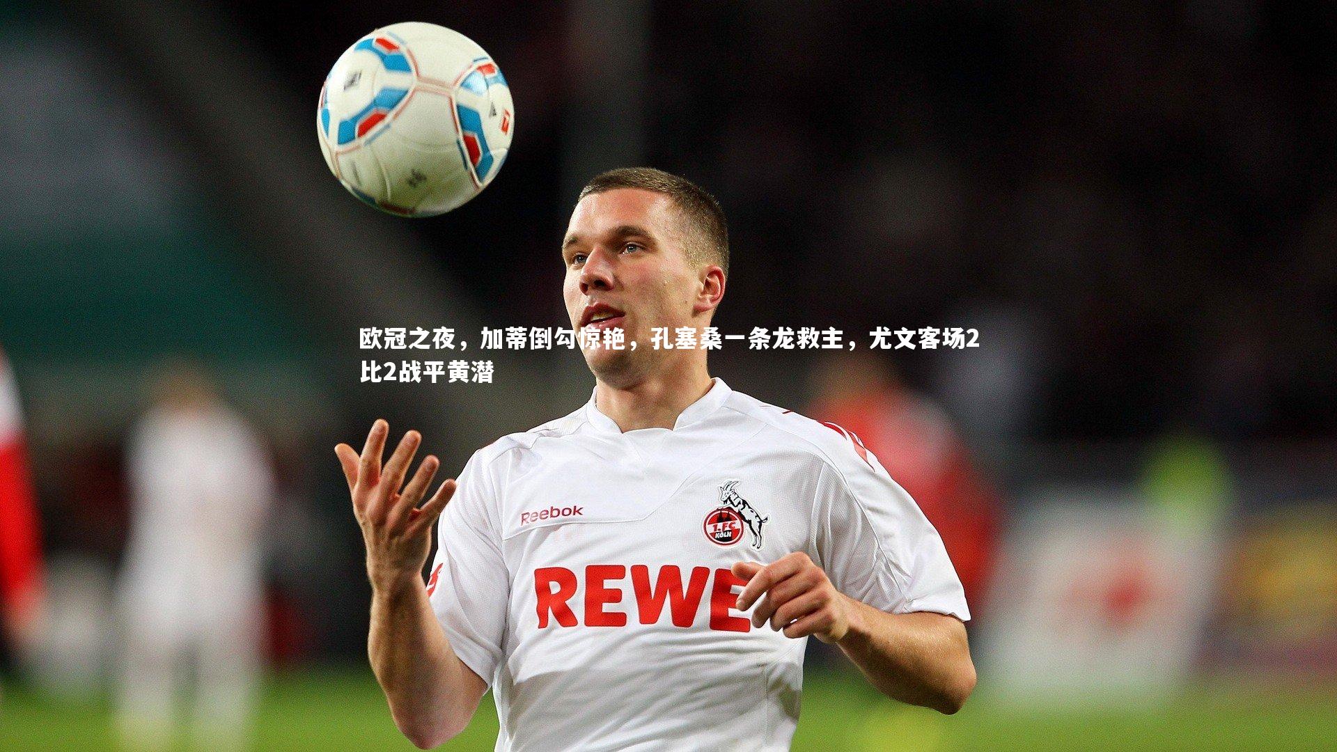 球王会体育官网|欧冠之夜，加蒂倒勾惊艳，孔塞桑一条龙救主，尤文客场2比2战平黄潜